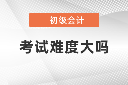 初級會計考試科目難度大嗎？