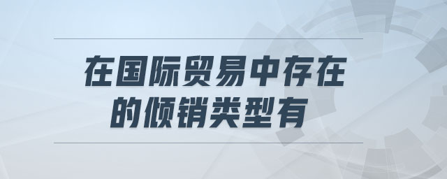 在國際貿(mào)易中存在的傾銷類型有