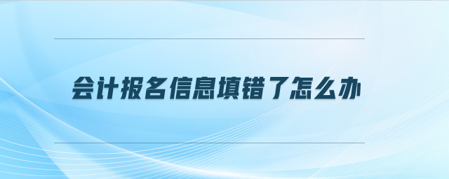 會(huì)計(jì)報(bào)名信息填錯(cuò)了怎么辦