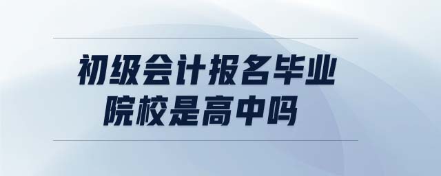 初級會計報名畢業(yè)院校是高中嗎
