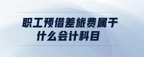 職工預(yù)借差旅費屬于什么會計科目