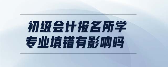 初級會計報名所學專業(yè)填錯有影響嗎