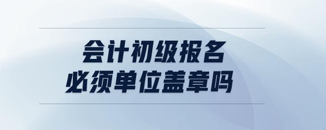 會(huì)計(jì)初級(jí)報(bào)名必須單位蓋章嗎