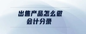 出售產(chǎn)品怎么做會(huì)計(jì)分錄