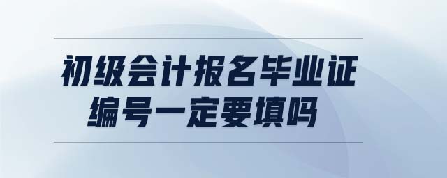 初級會計(jì)報(bào)名畢業(yè)證編號一定要填嗎