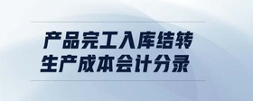 產(chǎn)品完工入庫(kù)結(jié)轉(zhuǎn)生產(chǎn)成本會(huì)計(jì)分錄