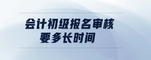 會(huì)計(jì)初級報(bào)名審核要多長時(shí)間