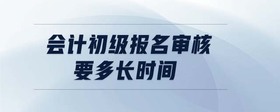 會計初級報名審核要多長時間