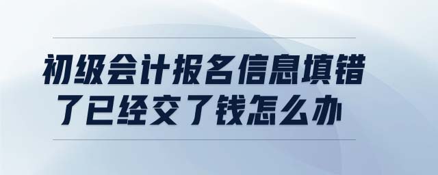 初級會計報名信息填錯了已經(jīng)交了錢怎么辦