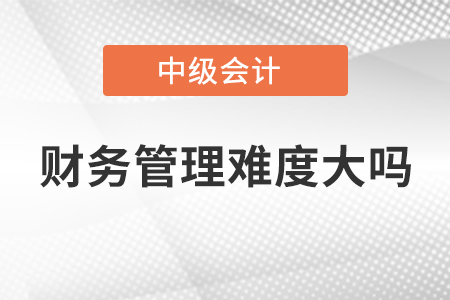 中級會計(jì)財(cái)務(wù)管理難度大嗎