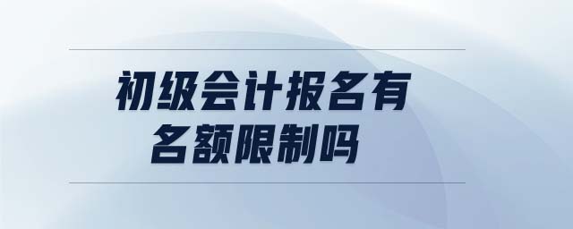 初級(jí)會(huì)計(jì)報(bào)名有名額限制嗎