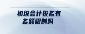 初級(jí)會(huì)計(jì)報(bào)名有名額限制嗎