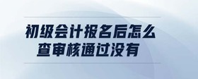 初級(jí)會(huì)計(jì)報(bào)名后怎么查審核通過(guò)沒(méi)有