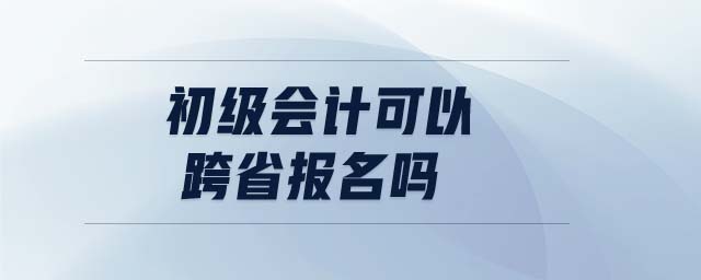 初級會計可以跨省報名嗎