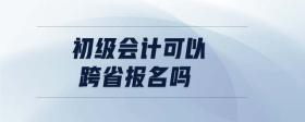 初級(jí)會(huì)計(jì)可以跨省報(bào)名嗎