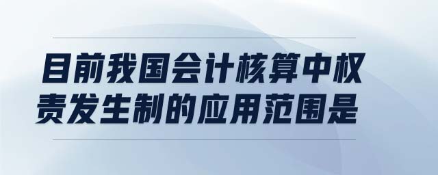 目前我國會(huì)計(jì)核算中權(quán)責(zé)發(fā)生制的應(yīng)用范圍是
