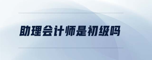 助理會(huì)計(jì)師是初級(jí)嗎