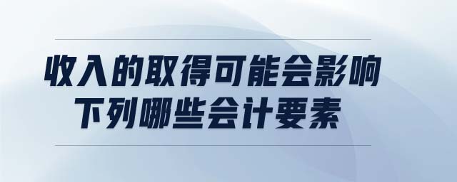 收入的取得可能會影響下列哪些會計(jì)要素