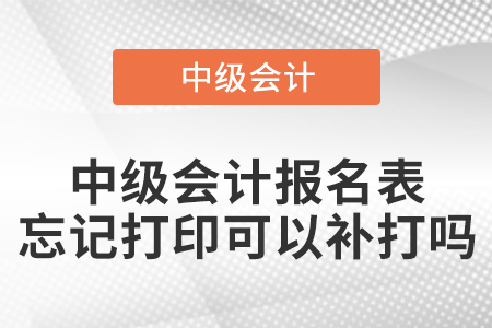 中級會計報名表忘記打印可以補打嗎？