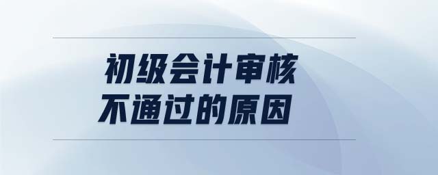 初級會計審核不通過的原因 初級會計審核不通過的原因