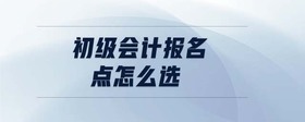 初級(jí)會(huì)計(jì)報(bào)名點(diǎn)怎么選