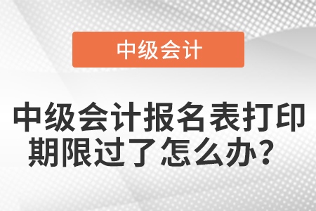 中級會計報名表打印期限過了怎么辦？