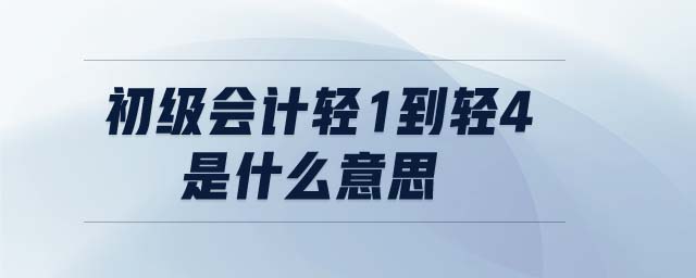 初級會計輕1到輕4是什么意思 初級會計輕1到輕4是什么意思