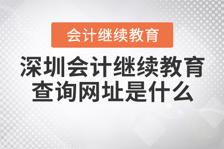 深圳會計繼續(xù)教育查詢網(wǎng)址是什么？