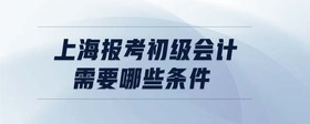 上海報(bào)考初級(jí)會(huì)計(jì)需要哪些條件