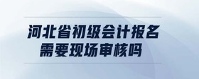 河北省初級(jí)會(huì)計(jì)報(bào)名需要現(xiàn)場(chǎng)審核嗎