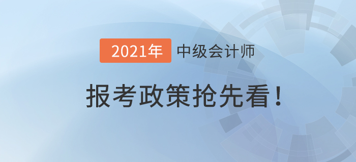 搶先看！2021年中級會計師報考政策什么樣？
