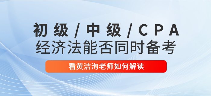 黃潔洵老師解讀：初級會計、中級會計、CPA經(jīng)濟法科目能否同時備考？