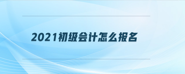 2021初級會計怎么報名