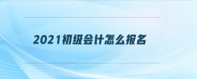 2021初級(jí)會(huì)計(jì)怎么報(bào)名