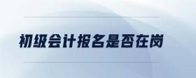 初級(jí)會(huì)計(jì)報(bào)名是否在崗