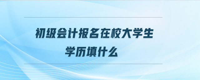 初級會計(jì)報(bào)名在校大學(xué)生學(xué)歷填什么