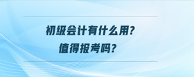 初級(jí)會(huì)計(jì)有什么用?值得報(bào)考嗎?