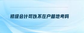 初級(jí)會(huì)計(jì)可以不在戶籍地考嗎