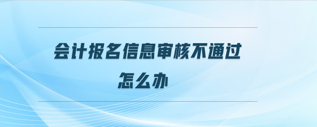 會計報名信息審核不通過怎么辦
