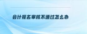 會計報名審核不通過怎么辦