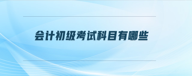 會(huì)計(jì)初級(jí)考試科目有哪些