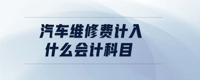 汽車維修費計入什么會計科目