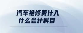 汽車維修費(fèi)計(jì)入什么會(huì)計(jì)科目