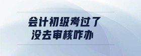 會計初級考過了沒去審核咋辦
