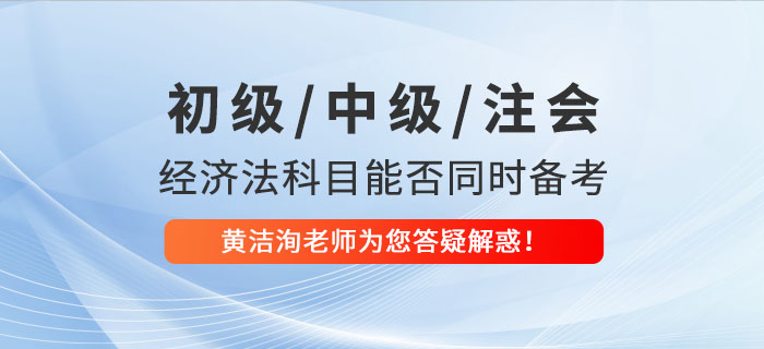 初級、中級、CPA經(jīng)濟(jì)法科目能否同時備考？黃潔洵老師為您答疑解惑！