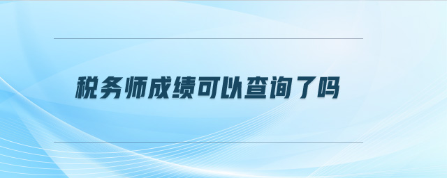 稅務(wù)師成績可以查詢了嗎