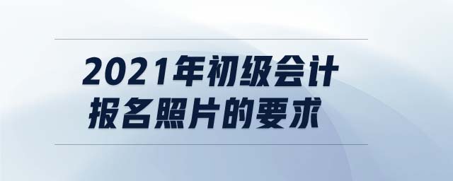 2021年初級會計報名照片的要求