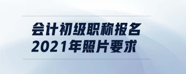 會(huì)計(jì)初級(jí)職稱報(bào)名2021年照片要求