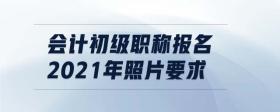 會計初級職稱報名2021年照片要求