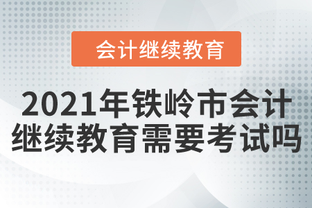 2021年鐵嶺市會計繼續(xù)教育需要考試嗎？